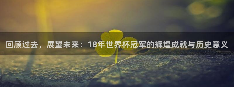 世界杯直播：回顾过去，展望未来：18年世界杯冠军的辉煌成就与历史意义