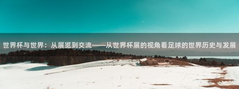 澳门世界杯直播：世界杯与世界：从展览到交流——从世界杯展的视角看足球的世界历史与发展