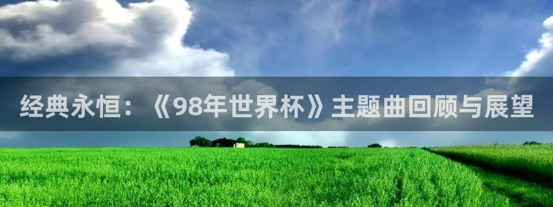 2026世界杯买球：经典永恒：《98年世界杯》主题曲回顾与展望